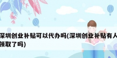深圳創業補貼可以代辦嗎(深圳創業補貼有人領取了嗎)