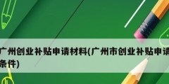 廣州創業補貼申請材料(廣州市創業補貼申請條件)
