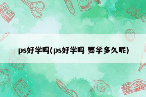 ps好學嗎(ps好學嗎 要學多久呢)
