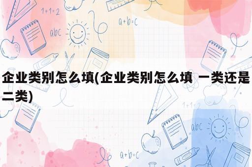 企業(yè)類(lèi)別怎么填(企業(yè)類(lèi)別怎么填 一類(lèi)還是二類(lèi))