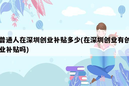 普通人在深圳創(chuàng)業(yè)補(bǔ)貼多少(在深圳創(chuàng)業(yè)有創(chuàng)業(yè)補(bǔ)貼嗎)