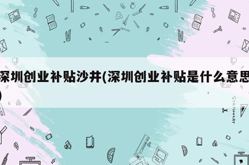 深圳創(chuàng)業(yè)補(bǔ)貼沙井(深圳創(chuàng)業(yè)補(bǔ)貼是什么意思)