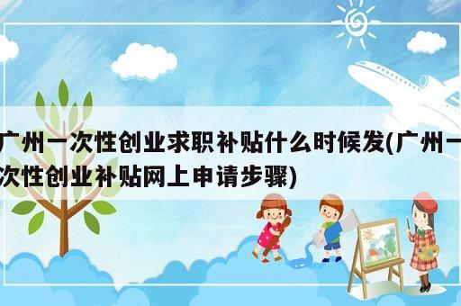 廣州一次性創(chuàng)業(yè)求職補(bǔ)貼什么時(shí)候發(fā)(廣州一次性創(chuàng)業(yè)補(bǔ)貼網(wǎng)上申請(qǐng)步驟)
