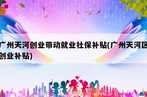 廣州天河創(chuàng)業(yè)帶動(dòng)就業(yè)社保補(bǔ)貼(廣州天河區(qū)創(chuàng)業(yè)補(bǔ)貼)
