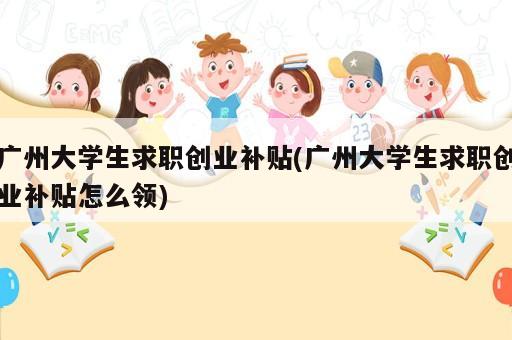 廣州大學生求職創業補貼(廣州大學生求職創業補貼怎么領)