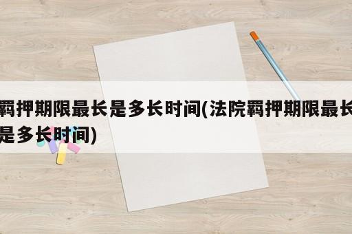 羈押期限最長是多長時間(法院羈押期限最長是多長時間)