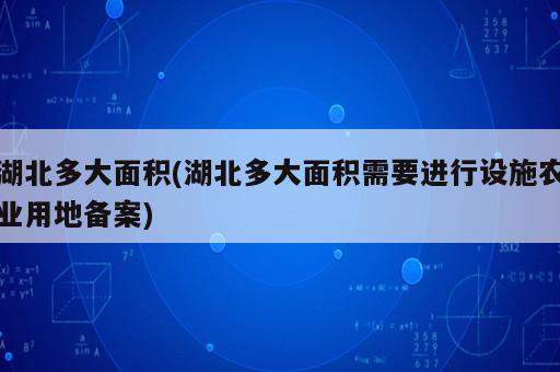 湖北多大面積(湖北多大面積需要進行設施農業用地備案)